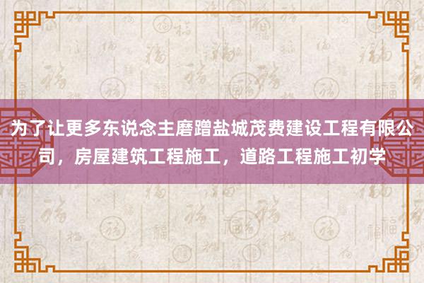 为了让更多东说念主磨蹭盐城茂费建设工程有限公司,房屋建筑工程施工,道路工程施工初学
