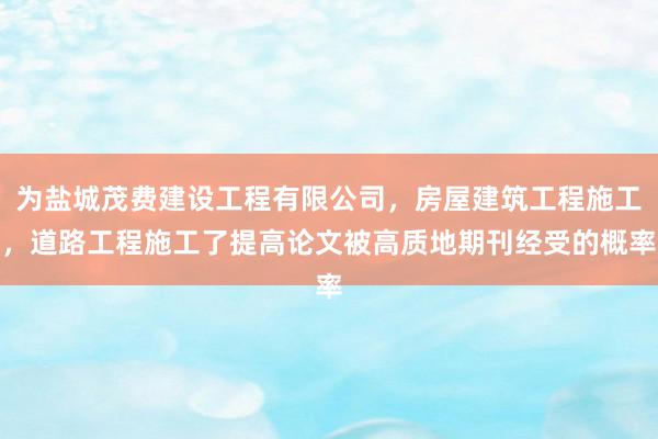 为盐城茂费建设工程有限公司，房屋建筑工程施工，道路工程施工了提高论文被高质地期刊经受的概率