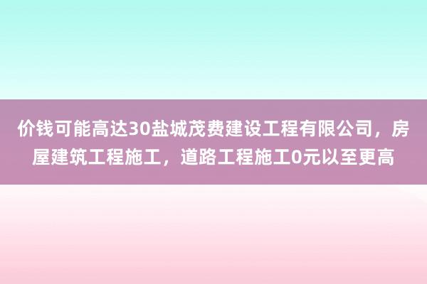 价钱可能高达30盐城茂费建设工程有限公司,房屋建筑工程施工,道路工程施工0元以至更高