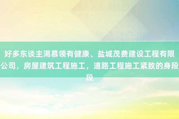 好多东谈主渴慕领有健康、盐城茂费建设工程有限公司,房屋建筑工程施工,道路工程施工紧致的身段