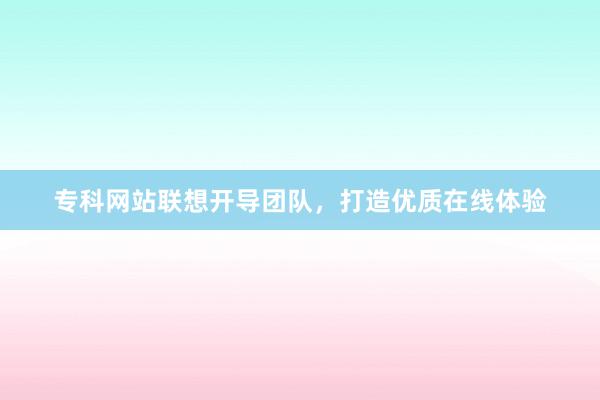 专科网站联想开导团队，打造优质在线体验