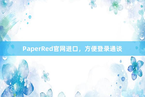 PaperRed官网进口，方便登录通谈